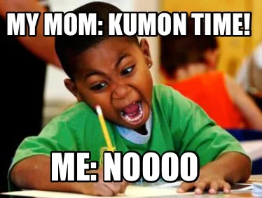 Funny My mom: Kumon time! Me: NOOOO