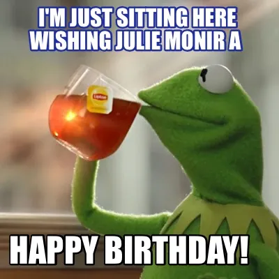 I'm just sitting here wishing JULIE MONIR a HAPPY BIRTHDAY!