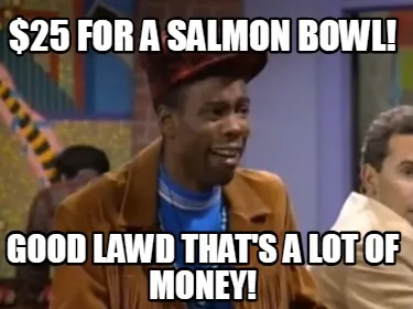 $25 for a Salmon Bowl! GOOD LAWD THAT'S A LOT OF MONEY!