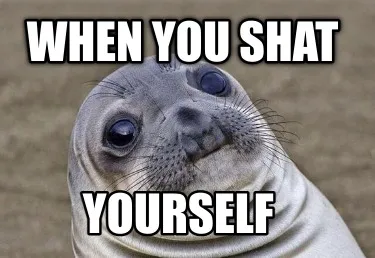 When you shat yourself