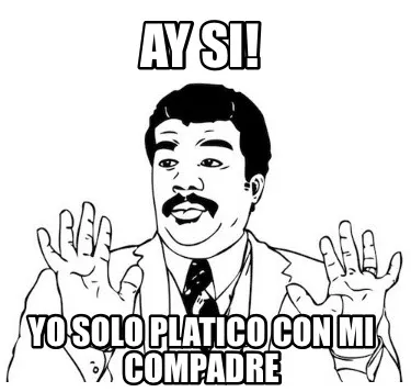 Ay si! Yo solo platico con mi compadre