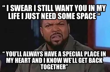 “ I swear I still want you in my life I just need some space “ “ you’ll