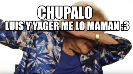 Chupalo LUIS Y YAGER ME LO MAMAN :3