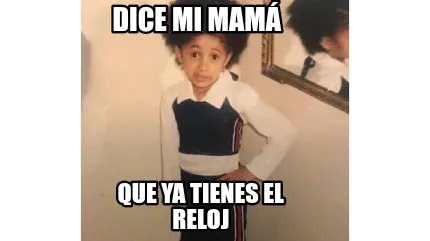 Dice mi mamá Que ya tienes el reloj