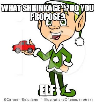 Funny What shrinkage % do you propose? ELF
