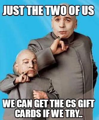 Just the two of us We can get the CS gift cards if we try..