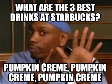Funny What are the 3 best drinks at Starbucks? Pumpkin Creme, Pumpkin Creme, Pumpkin C