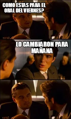 Como estas para el oral del viernes? lo cambiaron para mañana