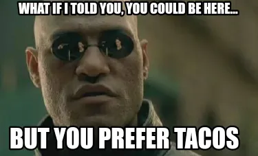 Funny What if i told you, you could be here... But you prefer tacos