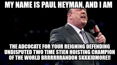 Funny My name is Paul Heyman, and I am the adcocate for YOUR reigning defending undis