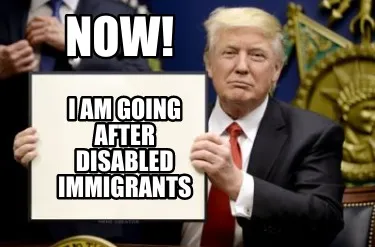 Now! I am going after disabled immigrants