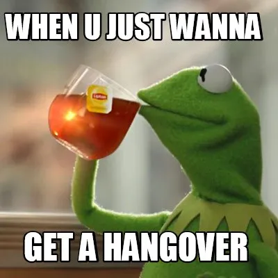 Funny when u just wanna get a hangover