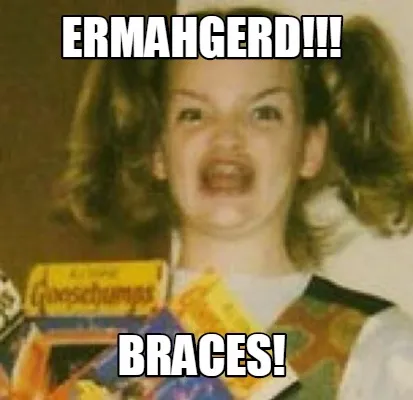 ERMAHGERD!!! Braces!