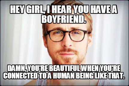 Funny hey girl, i hear you have a boyfriend. damn, you're beautiful when you're connec