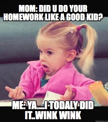 Funny Mom: Did u Do your homework like a good kid? ME: YA....I todaly did it..wink win