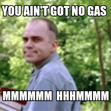 You Aint Got No Gas Mmmmmm Hhhmmmm