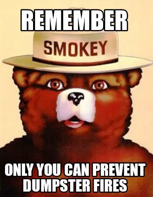 Remember Only you can prevent dumpster fires
