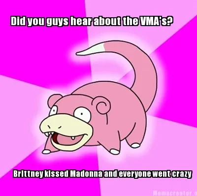 Did you guys hear about the VMA's? Brittney kissed Madonna and everyone went cra