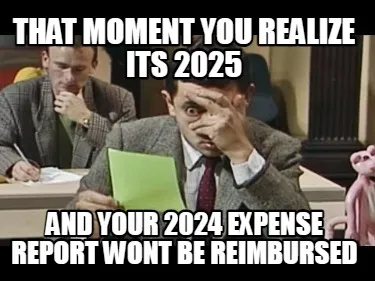 That moment you realize its 2025 and your 2024 expense report wont be reimbursed