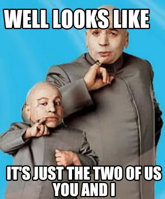 Well Looks Like Its Just The Two Of Us You And I