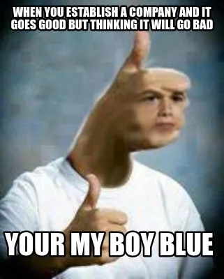 When you Establish a company and it goes good but thinking it will go bad your m