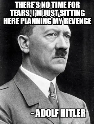 Theres No Time For Tears Im Just Sitting Here Planning My Revenge Adolf Hitler