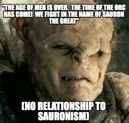 "THE AGE OF MEN IS OVER. THE TIME OF THE ORC HAS COME! WE FIGHT IN THE NAME OF