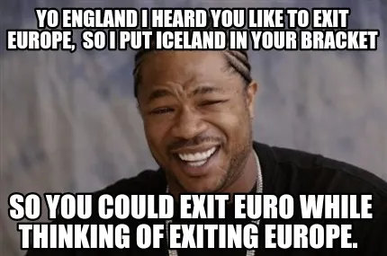 Yo England I heard you like to exit Europe, so I put Iceland in your bracket So