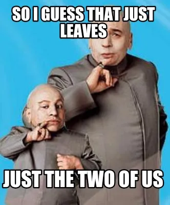 Funny So I guess that just leaves Just the two of us