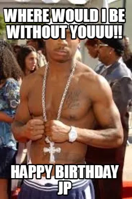 Where would i be without youuu!! Happy birthday jp