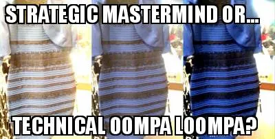 STRATEGIC MASTERMIND OR... TECHNICAL OOMPA LOOMPA?