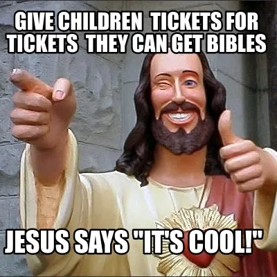 GIve children tickets for tickets they can get bibles Jesus says "It's cool!"