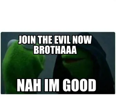 Funny Join the evil now brothaaa Nah im good