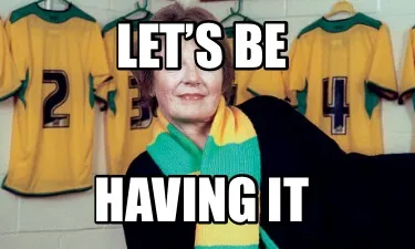 Let’s be Having it