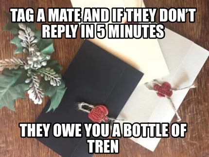 Tag a mate and if they don’t reply in 5 minutes They owe you a bottle of tren