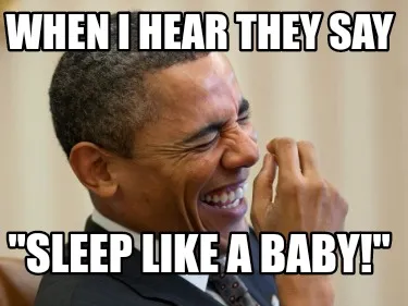 Funny When I hear they say "sleep like a baby!"