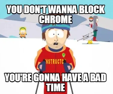 You don't wanna block chrome you're gonna have a bad time
