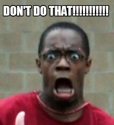 Don't do that!!!!!!!!!!!