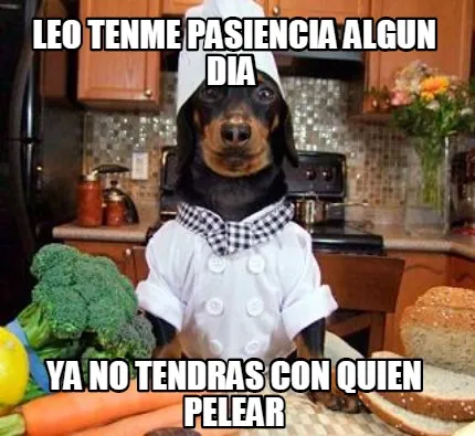 Leo tenme pasiencia algun dia ya no tendras con quien pelear