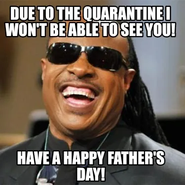 Funny Due to the quarantine I won't be able to see you! Have a Happy Father's Day!