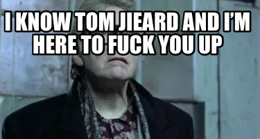 Funny I know Tom Jieard and I’m here to fuck you up