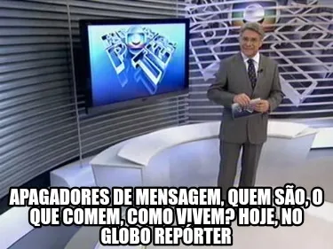 Apagadores de mensagem, quem são, o que comem, como vivem? Hoje, no Globo Repó