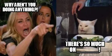 Funny why aren't you doing anything?! there's so much on _______!