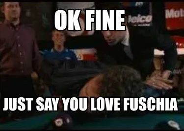 Funny Ok fine Just say you love fuschia