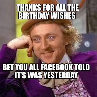 Funny Thanks for all the birthday wishes Bet you all Facebook told it’s was yesterd