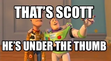 That’s Scott He’s under the thumb