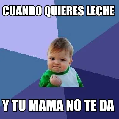 Cuando quieres leche Y tu mama no te da