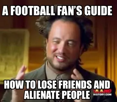 Funny A football fan’s guide How to lose friends and alienate people