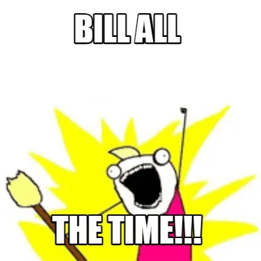 BILL ALL THE TIME!!!
