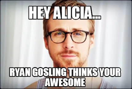 Funny Hey alicia... Ryan gosling thinks your awesome